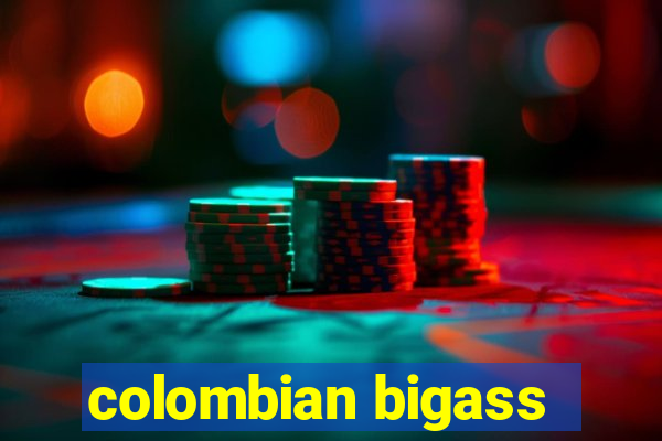 colombian bigass